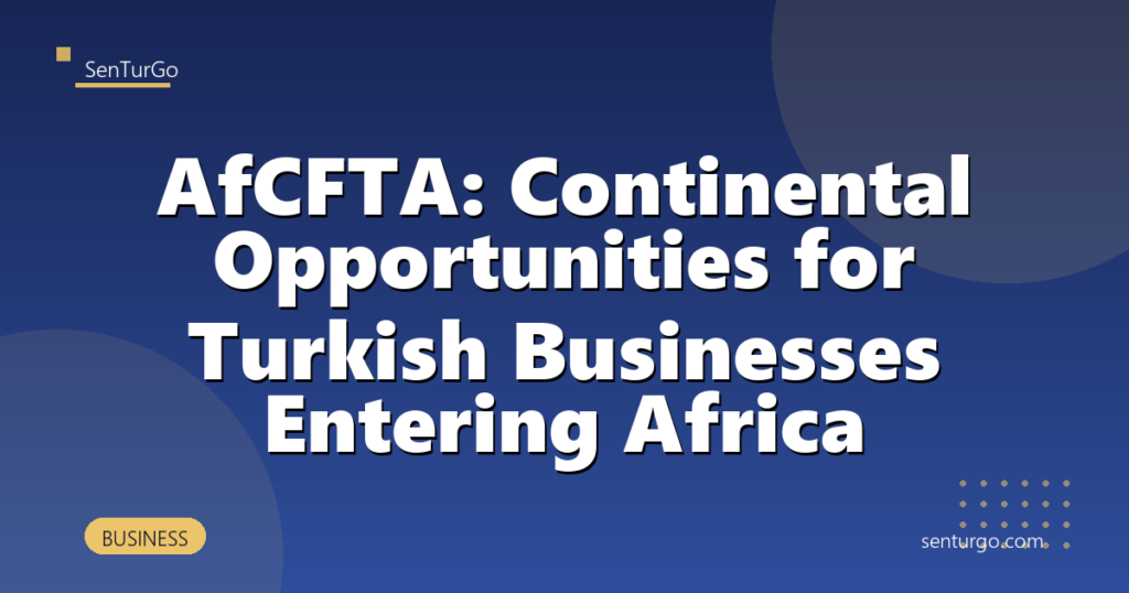 AfCFTA: Continental Opportunities for Turkish Businesses Entering Africa