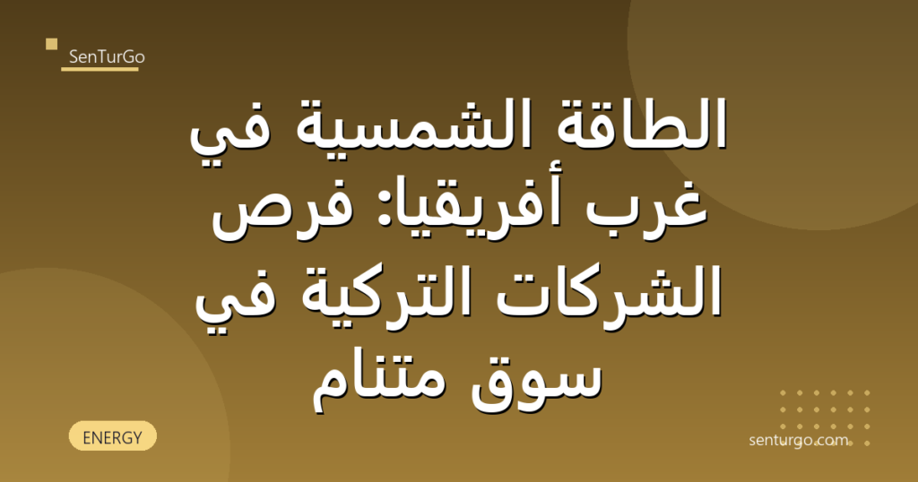 الطاقة الشمسية في غرب أفريقيا: فرص الشركات التركية في سوق متنامٍ