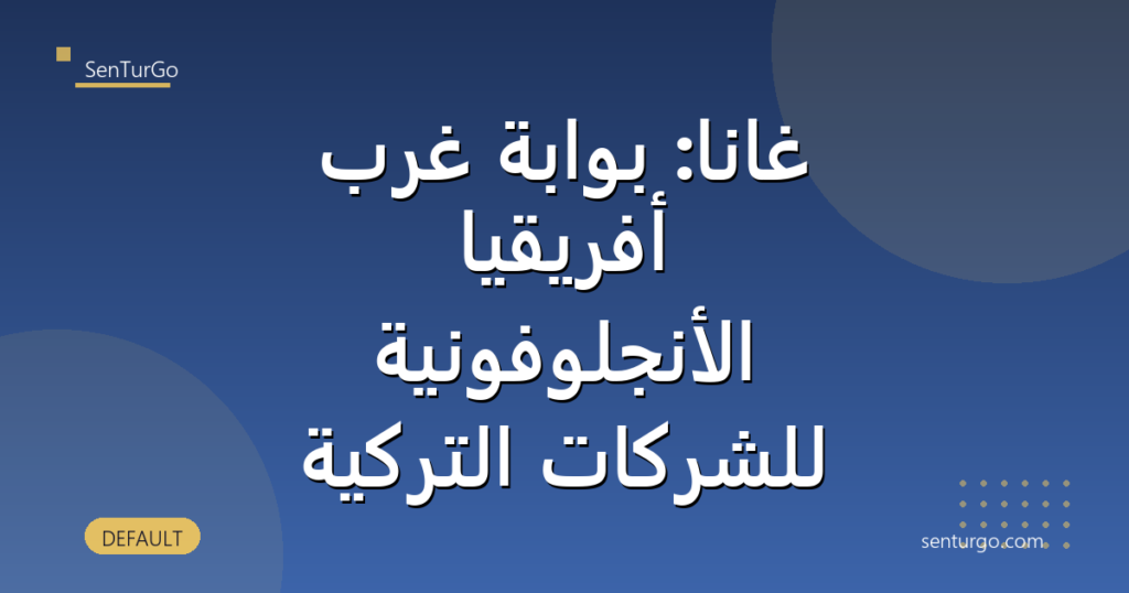 غانا: بوابة غرب أفريقيا الأنجلوفونية للشركات التركية