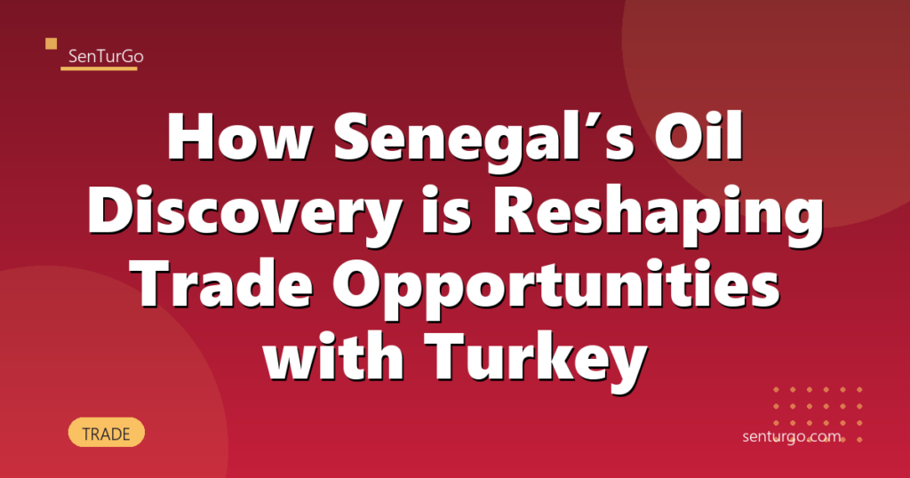 How Senegal’s Oil Discovery is Reshaping Trade Opportunities with Turkey