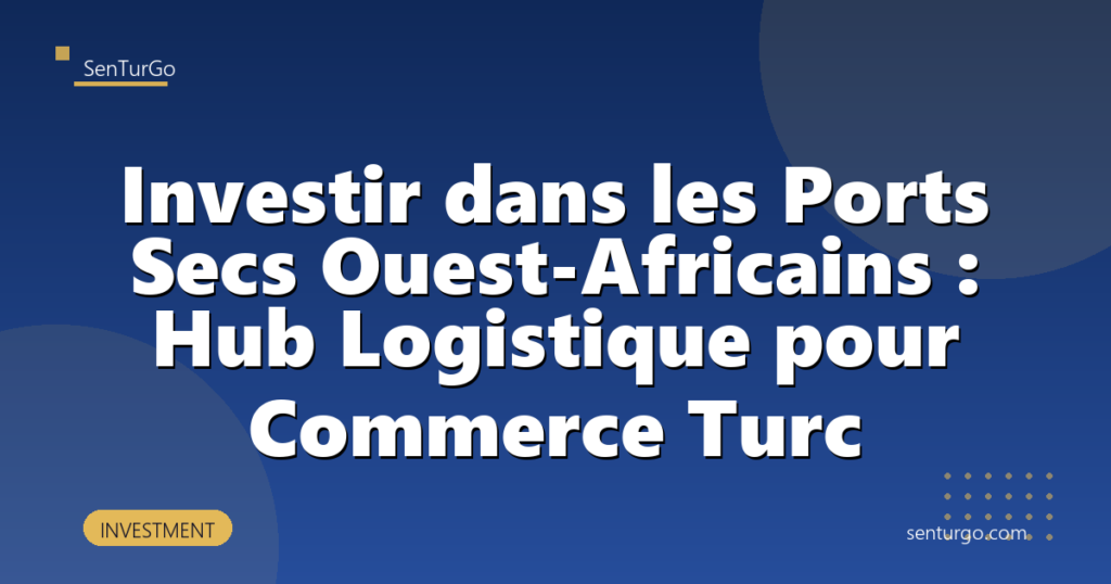 Investir dans les Ports Secs Ouest-Africains : Hub Logistique pour Commerce Turc