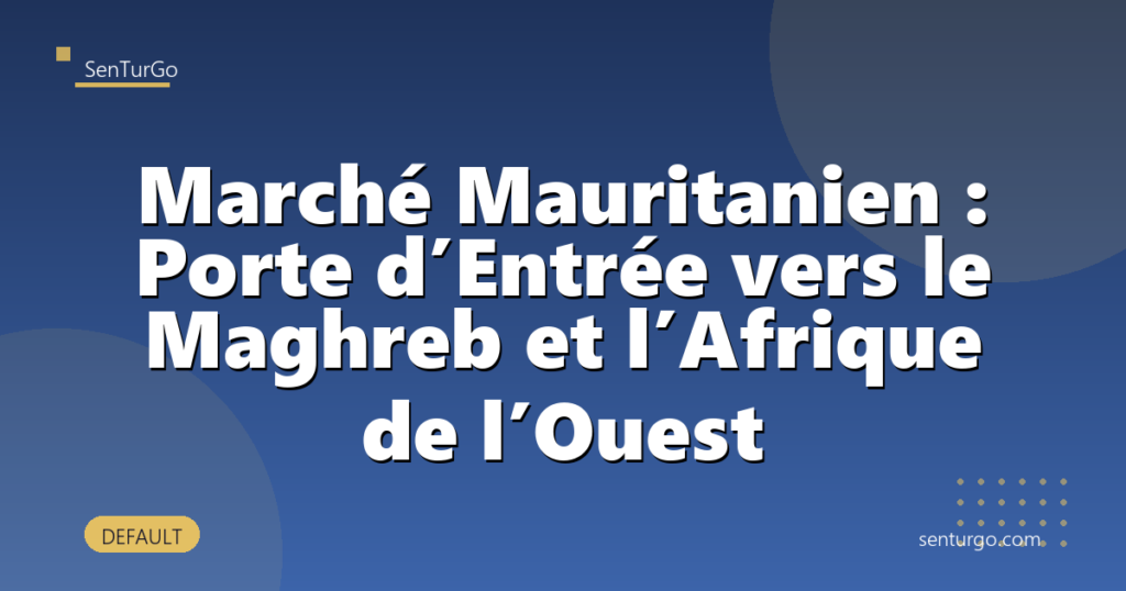 Marché Mauritanien : Porte d’Entrée vers le Maghreb et l’Afrique de l’Ouest