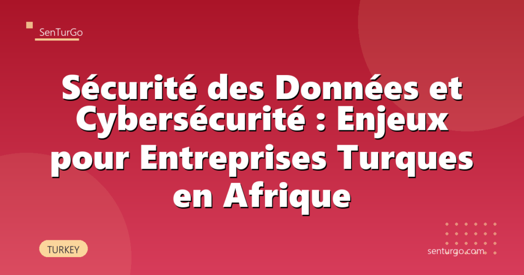 Sécurité des Données et Cybersécurité : Enjeux pour Entreprises Turques en Afrique