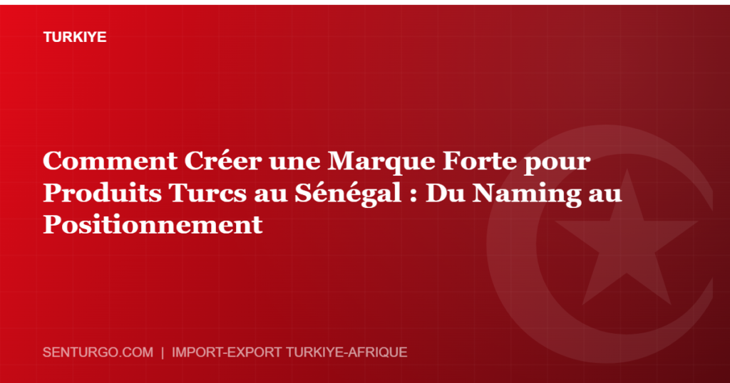 Thumbnail - Comment Créer une Marque Forte pour Produits Turcs au Sénégal : Du Naming au Positionnement