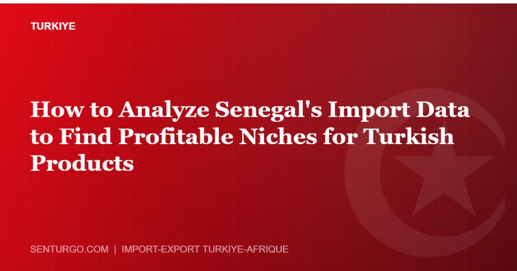 Thumbnail - How to Analyze Senegal's Import Data to Find Profitable Niches for Turkish Products