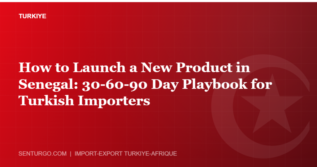 Thumbnail - How to Launch a New Product in Senegal: 30-60-90 Day Playbook for Turkish Importers