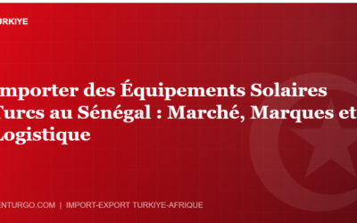 Importer des Équipements Solaires Turcs au Sénégal : Marché, Marques et Logistique