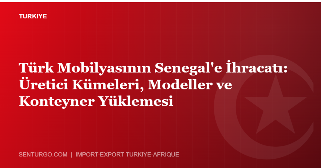 Thumbnail - Türk Mobilyasının Senegal'e İhracatı: Üretici Kümeleri, Modeller ve Konteyner Yüklemesi
