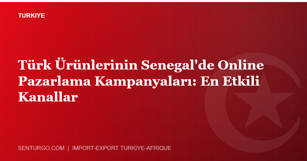 Thumbnail - Türk Ürünlerinin Senegal'de Online Pazarlama Kampanyaları: En Etkili Kanallar