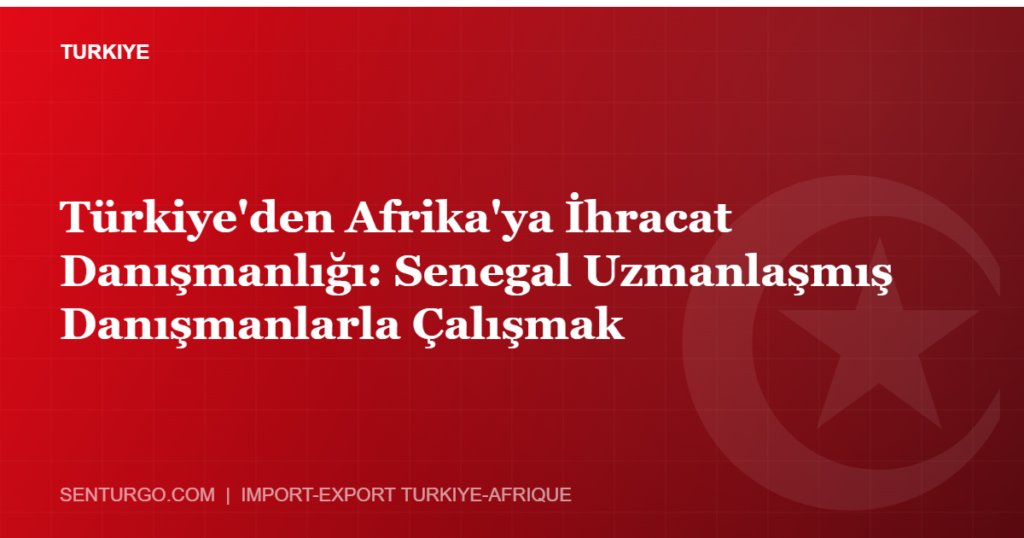 Thumbnail - Türkiye'den Afrika'ya İhracat Danışmanlığı: Senegal Uzmanlaşmış Danışmanlarla Çalışmak