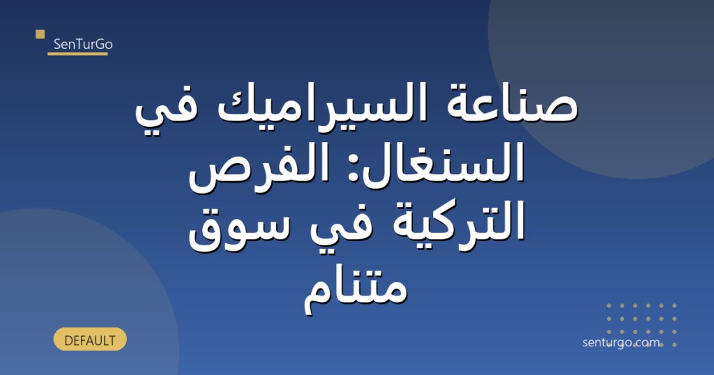 صناعة السيراميك في السنغال: الفرص التركية في سوق متنامٍ