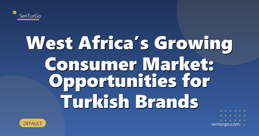 West Africa’s Growing Consumer Market: Opportunities for Turkish Brands