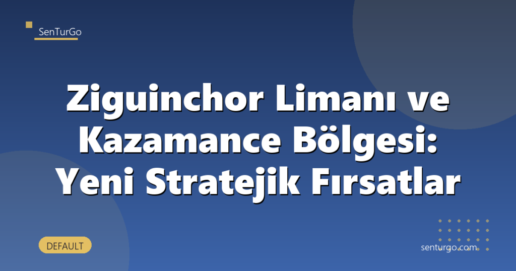Ziguinchor Limanı ve Kazamance Bölgesi: Yeni Stratejik Fırsatlar