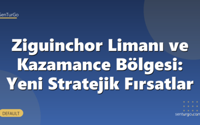 Ziguinchor Limanı ve Kazamance Bölgesi: Yeni Stratejik Fırsatlar